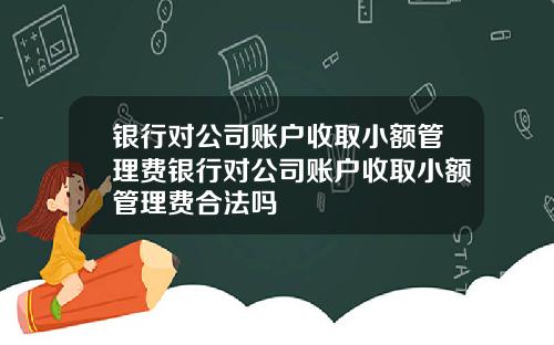 银行对公司账户收取小额管理费银行对公司账户收取小额管理费合法吗