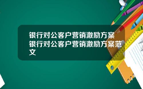 银行对公客户营销激励方案银行对公客户营销激励方案范文