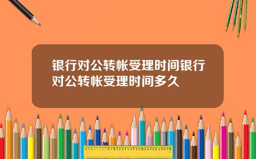 银行对公转帐受理时间银行对公转帐受理时间多久