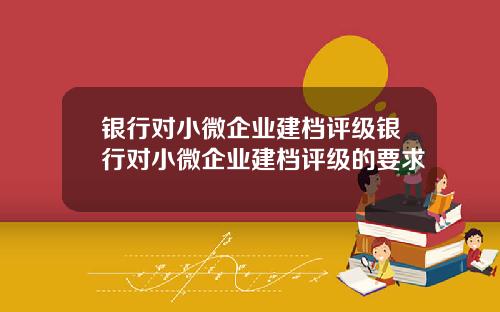 银行对小微企业建档评级银行对小微企业建档评级的要求