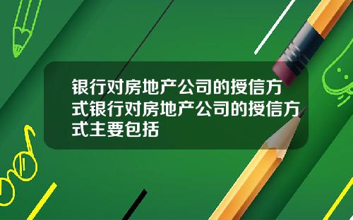 银行对房地产公司的授信方式银行对房地产公司的授信方式主要包括