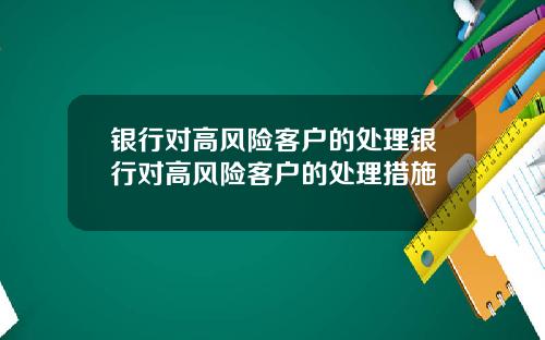 银行对高风险客户的处理银行对高风险客户的处理措施