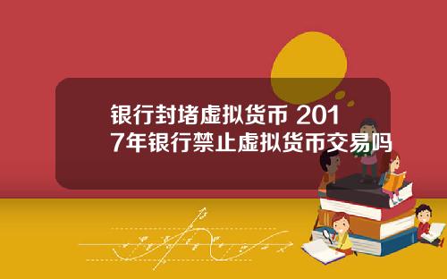 银行封堵虚拟货币 2017年银行禁止虚拟货币交易吗