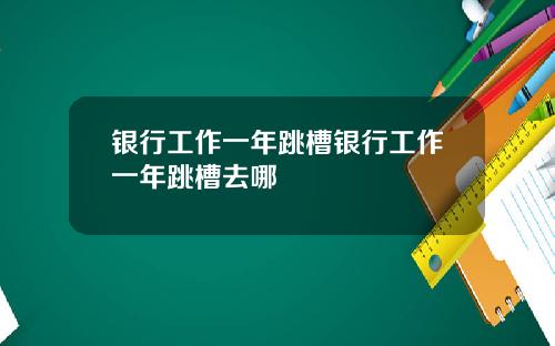 银行工作一年跳槽银行工作一年跳槽去哪