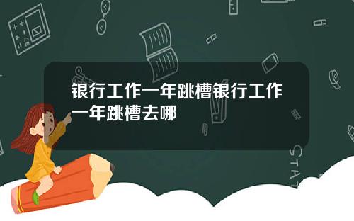 银行工作一年跳槽银行工作一年跳槽去哪