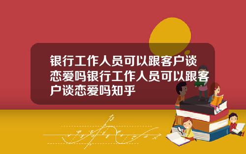 银行工作人员可以跟客户谈恋爱吗银行工作人员可以跟客户谈恋爱吗知乎