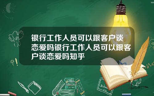 银行工作人员可以跟客户谈恋爱吗银行工作人员可以跟客户谈恋爱吗知乎