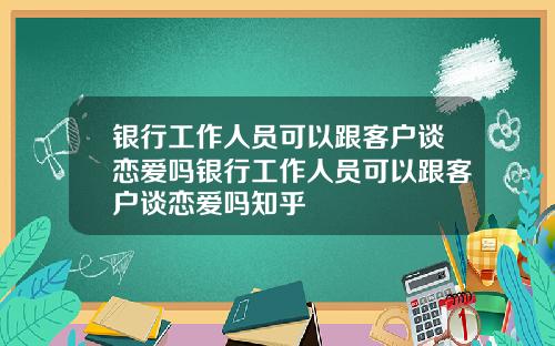 银行工作人员可以跟客户谈恋爱吗银行工作人员可以跟客户谈恋爱吗知乎
