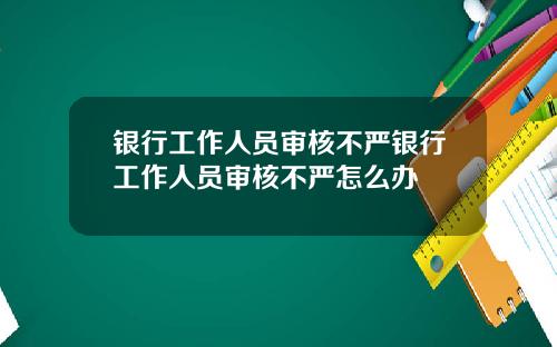 银行工作人员审核不严银行工作人员审核不严怎么办