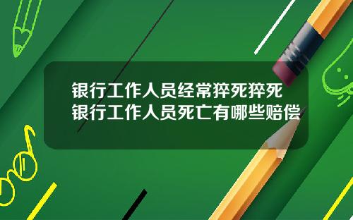银行工作人员经常猝死猝死银行工作人员死亡有哪些赔偿