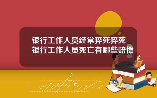 银行工作人员经常猝死猝死银行工作人员死亡有哪些赔偿