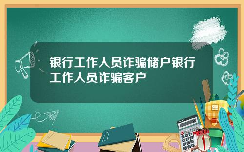 银行工作人员诈骗储户银行工作人员诈骗客户