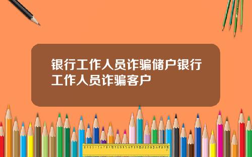 银行工作人员诈骗储户银行工作人员诈骗客户