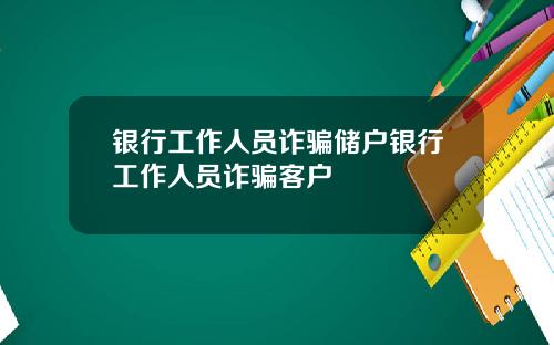 银行工作人员诈骗储户银行工作人员诈骗客户