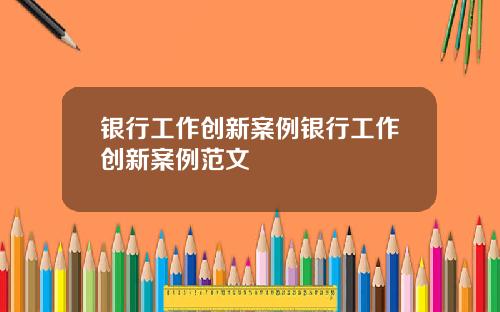银行工作创新案例银行工作创新案例范文