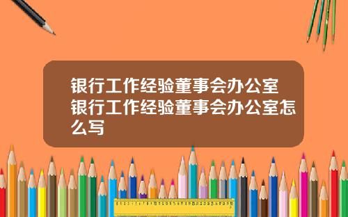 银行工作经验董事会办公室银行工作经验董事会办公室怎么写