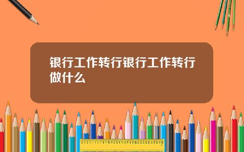 银行工作转行银行工作转行做什么