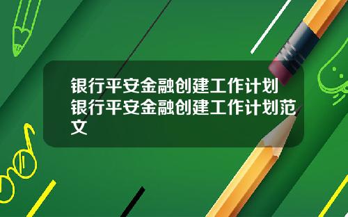 银行平安金融创建工作计划银行平安金融创建工作计划范文