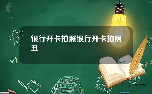 银行开卡拍照银行开卡拍照丑