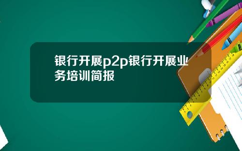 银行开展p2p银行开展业务培训简报