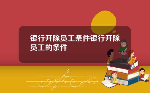 银行开除员工条件银行开除员工的条件