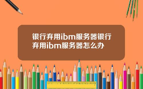 银行弃用ibm服务器银行弃用ibm服务器怎么办