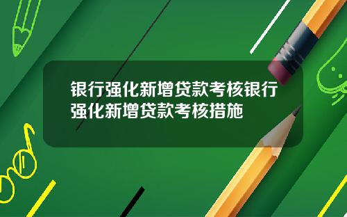 银行强化新增贷款考核银行强化新增贷款考核措施
