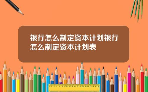 银行怎么制定资本计划银行怎么制定资本计划表