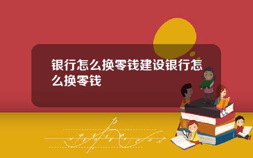 银行怎么换零钱建设银行怎么换零钱