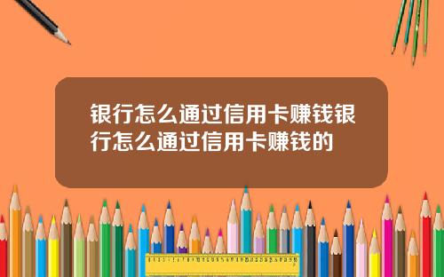 银行怎么通过信用卡赚钱银行怎么通过信用卡赚钱的