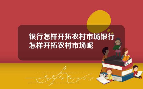 银行怎样开拓农村市场银行怎样开拓农村市场呢
