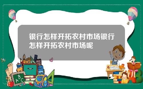 银行怎样开拓农村市场银行怎样开拓农村市场呢
