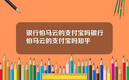 银行怕马云的支付宝吗银行怕马云的支付宝吗知乎