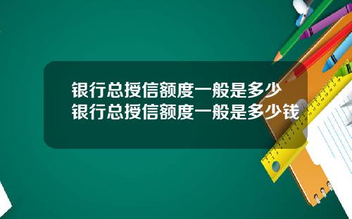银行总授信额度一般是多少银行总授信额度一般是多少钱
