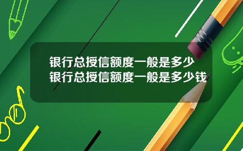 银行总授信额度一般是多少银行总授信额度一般是多少钱