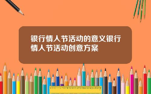 银行情人节活动的意义银行情人节活动创意方案