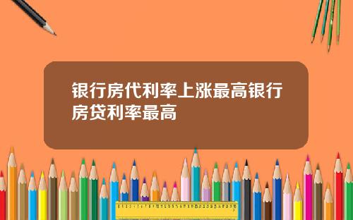 银行房代利率上涨最高银行房贷利率最高