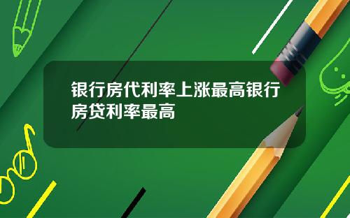 银行房代利率上涨最高银行房贷利率最高