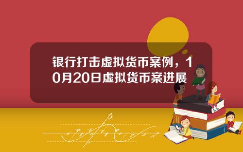 银行打击虚拟货币案例，10月20日虚拟货币案进展