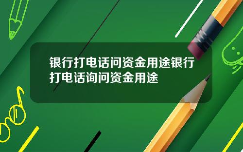 银行打电话问资金用途银行打电话询问资金用途