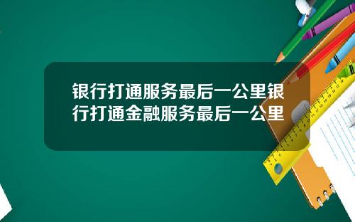 银行打通服务最后一公里银行打通金融服务最后一公里