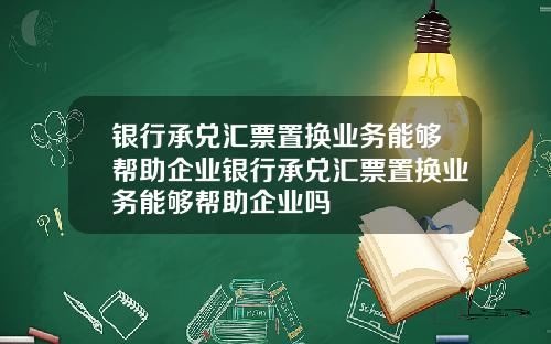 银行承兑汇票置换业务能够帮助企业银行承兑汇票置换业务能够帮助企业吗