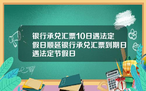 银行承兑汇票10日遇法定假日顺延银行承兑汇票到期日遇法定节假日