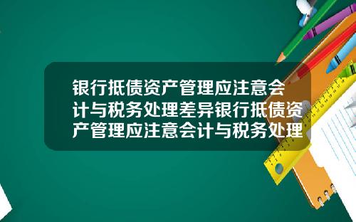 银行抵债资产管理应注意会计与税务处理差异银行抵债资产管理应注意会计与税务处理差异吗