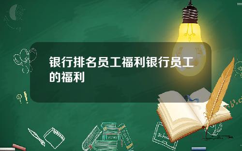 银行排名员工福利银行员工的福利