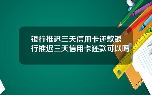 银行推迟三天信用卡还款银行推迟三天信用卡还款可以吗