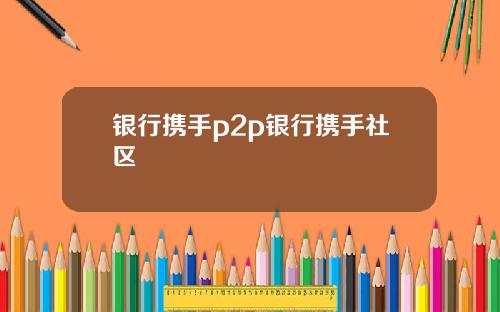 银行携手p2p银行携手社区