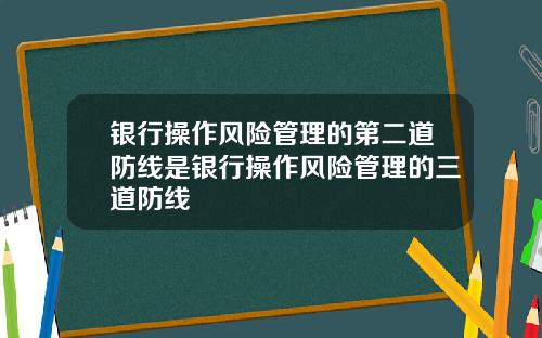 银行操作风险管理的第二道防线是银行操作风险管理的三道防线