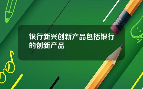银行新兴创新产品包括银行的创新产品