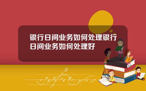 银行日间业务如何处理银行日间业务如何处理好